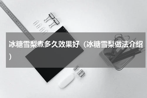 冰糖雪梨煮多久效果好（冰糖雪梨做法介绍）