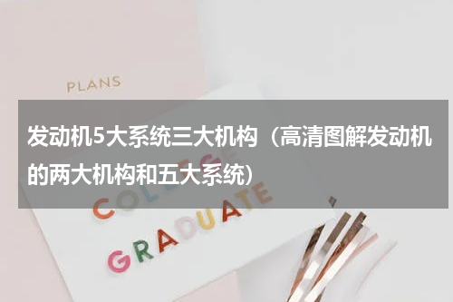 发动机5大系统三大机构（高清图解发动机的两大机构和五大系统）