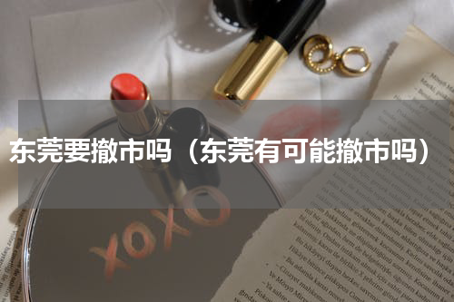 东莞要撤市吗（东莞有可能撤市吗）