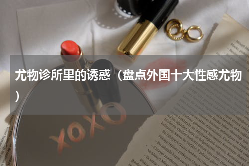 尤物诊所里的诱惑（盘点外国十大性感尤物）