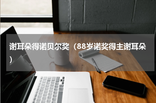 谢耳朵得诺贝尔奖（88岁诺奖得主谢耳朵）