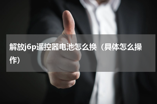 解放j6p遥控器电池怎么换（具体怎么操作）