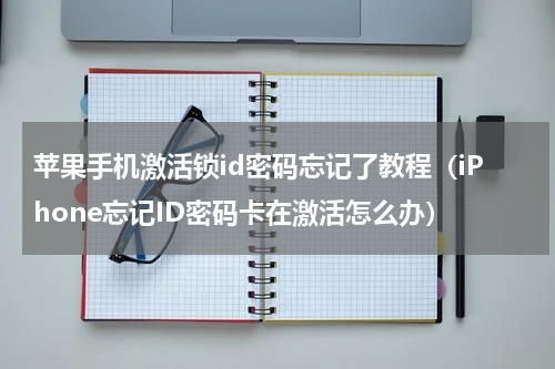 苹果手机激活锁id密码忘记了教程（iPhone忘记ID密码卡在激活怎么办）