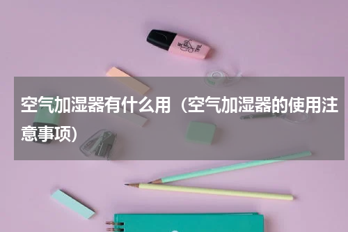 空气加湿器有什么用（空气加湿器的使用注意事项）