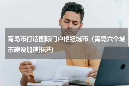 青岛市打造国际门户枢纽城市（青岛六个城市建设加速推进）