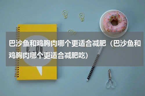 巴沙鱼和鸡胸肉哪个更适合减肥（巴沙鱼和鸡胸肉哪个更适合减肥吃）