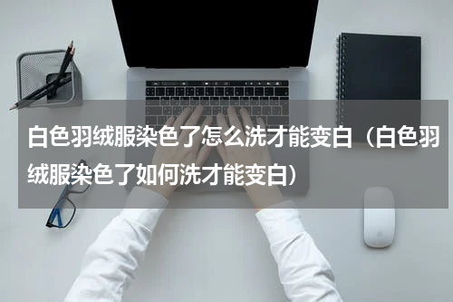 白色羽绒服染色了怎么洗才能变白（白色羽绒服染色了如何洗才能变白）