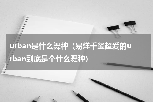 urban是什么舞种（易烊千玺超爱的urban到底是个什么舞种）