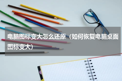 电脑图标变大怎么还原（如何恢复电脑桌面图标变大）