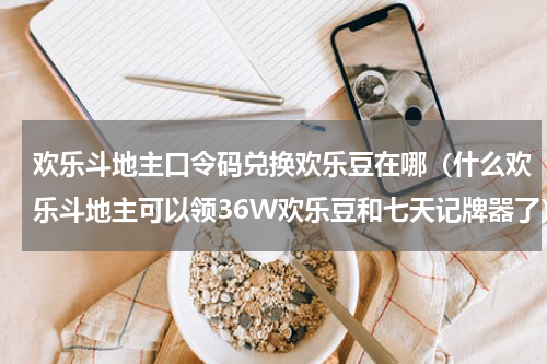 欢乐斗地主口令码兑换欢乐豆在哪（什么欢乐斗地主可以领36W欢乐豆和七天记牌器了）