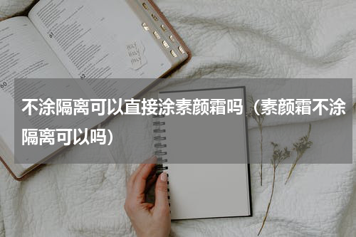不涂隔离可以直接涂素颜霜吗（素颜霜不涂隔离可以吗）