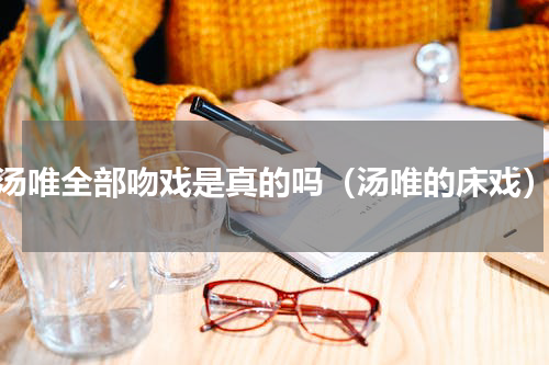 汤唯全部吻戏是真的吗（汤唯的床戏）