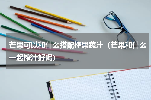 芒果可以和什么搭配榨果蔬汁（芒果和什么一起榨汁好喝）