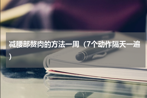 减腰部赘肉的方法一周（7个动作隔天一遍）