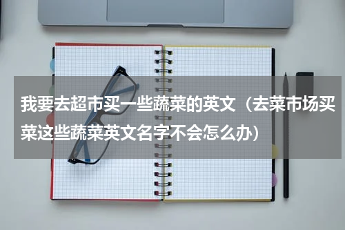 我要去超市买一些蔬菜的英文（去菜市场买菜这些蔬菜英文名字不会怎么办）