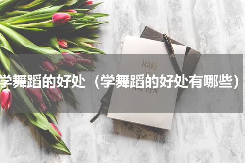 学舞蹈的好处（学舞蹈的好处有哪些）