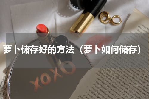 萝卜储存好的方法（萝卜如何储存）
