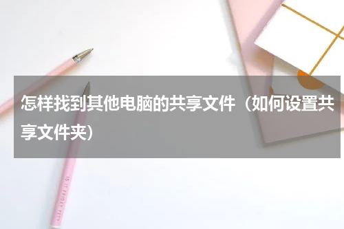怎样找到其他电脑的共享文件（如何设置共享文件夹）