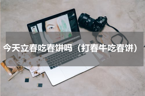 今天立春吃春饼吗（打春牛吃春饼）