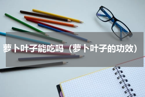 萝卜叶子能吃吗（萝卜叶子的功效）