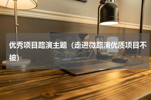 优秀项目路演主题（走进微路演优质项目不被）