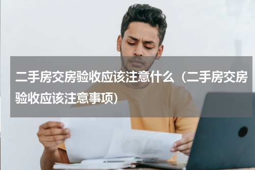 二手房交房验收应该注意什么（二手房交房验收应该注意事项）