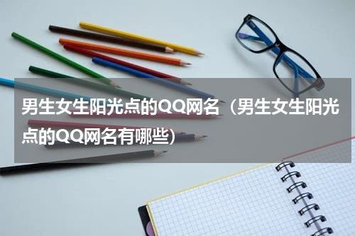 男生女生阳光点的QQ网名（男生女生阳光点的QQ网名有哪些）
