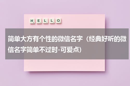 简单大方有个性的微信名字（经典好听的微信名字简单不过时-可爱点）