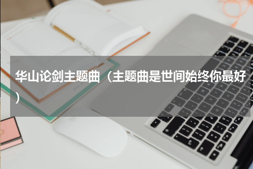 华山论剑主题曲（主题曲是世间始终你最好）