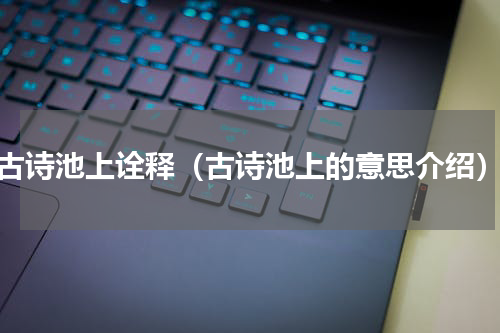 古诗池上诠释（古诗池上的意思介绍）