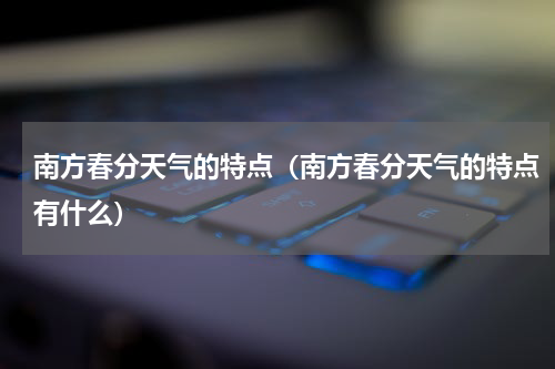南方春分天气的特点（南方春分天气的特点有什么）