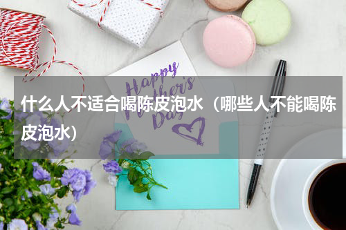 什么人不适合喝陈皮泡水（哪些人不能喝陈皮泡水）