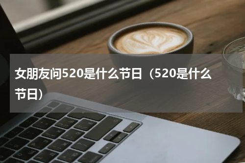 女朋友问520是什么节日（520是什么节日）