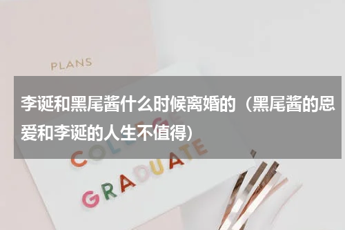 李诞和黑尾酱什么时候离婚的（黑尾酱的恩爱和李诞的人生不值得）