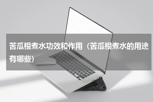 苦瓜根煮水功效和作用（苦瓜根煮水的用途有哪些）