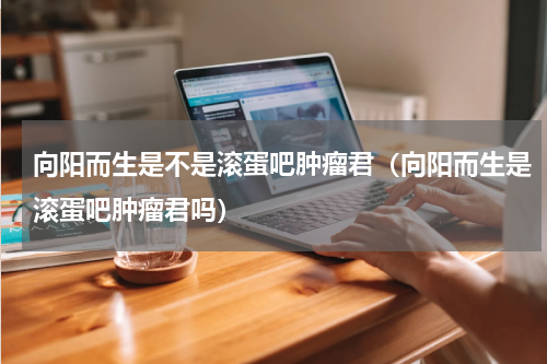 向阳而生是不是滚蛋吧肿瘤君（向阳而生是滚蛋吧肿瘤君吗）