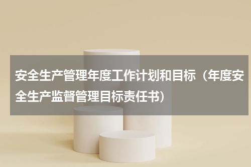 安全生产管理年度工作计划和目标（年度安全生产监督管理目标责任书）