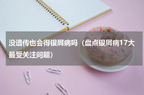 没遗传也会得银屑病吗（盘点银屑病17大最受关注问题）
