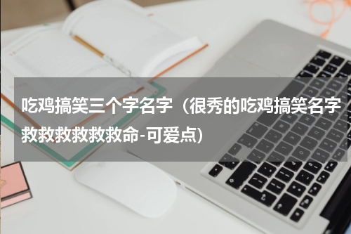 吃鸡搞笑三个字名字（很秀的吃鸡搞笑名字救救救救救救命-可爱点）