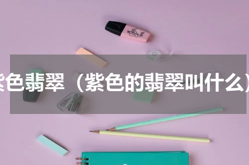 紫色翡翠（紫色的翡翠叫什么）