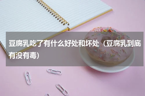 豆腐乳吃了有什么好处和坏处（豆腐乳到底有没有毒）
