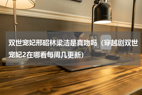 双世宠妃邢昭林梁洁是真吻吗（穿越剧双世宠妃2在哪看每周几更新）