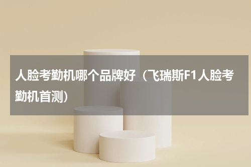 人脸考勤机哪个品牌好（飞瑞斯F1人脸考勤机首测）