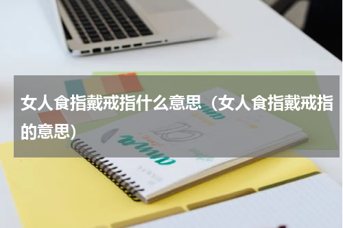 女人食指戴戒指什么意思（女人食指戴戒指的意思）