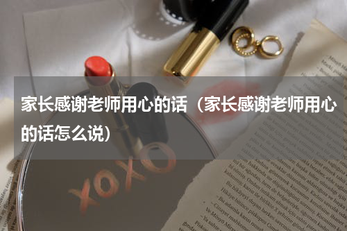 家长感谢老师用心的话（家长感谢老师用心的话怎么说）