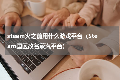 steam火之前用什么游戏平台（Steam国区改名蒸汽平台）