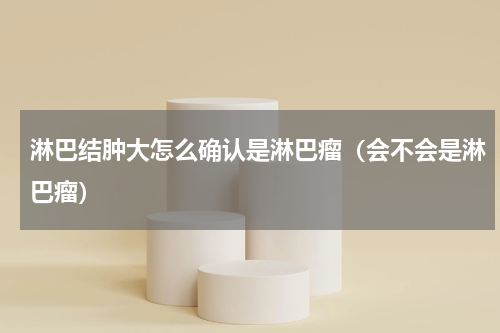 淋巴结肿大怎么确认是淋巴瘤（会不会是淋巴瘤）