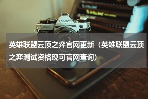 英雄联盟云顶之弈官网更新（英雄联盟云顶之弈测试资格现可官网查询）