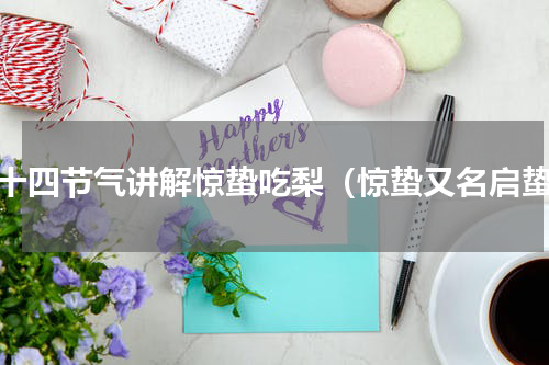 二十四节气讲解惊蛰吃梨（惊蛰又名启蛰）