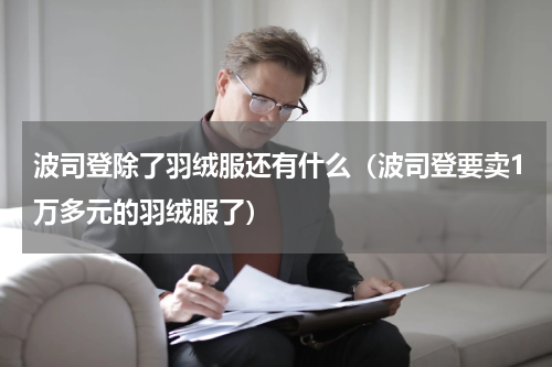 波司登除了羽绒服还有什么（波司登要卖1万多元的羽绒服了）
